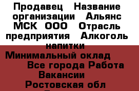 Продавец › Название организации ­ Альянс-МСК, ООО › Отрасль предприятия ­ Алкоголь, напитки › Минимальный оклад ­ 25 000 - Все города Работа » Вакансии   . Ростовская обл.,Донецк г.